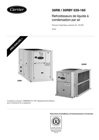 30RB / 30RBY 039-160
Refroidisseurs de liquide à
condensation par air
Puissance frigorifique nominale 40 - 160 kW
50 Hz
Instructions d'installation, de fonctionnement et d'entretien
Consulter le manuel "30RB/RQ 017-160" Régulation Pro-Dialog +
pour l'utilisation de la régulation.
30RB
30RBY
PR
O
-D
IALO
G
+
 