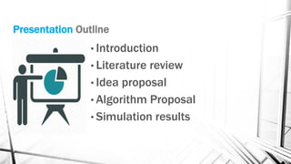 Presentation Outline
• Introduction
• Literature review
• Idea proposal
• Algorithm Proposal
• Simulation results
 