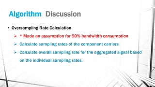 Algorithm Discussion
• Oversampling Rate Calculation
➢ * Made an assumption for 90% bandwidth consumption
➢ Calculate sampling rates of the component carriers
➢ Calculate overall sampling rate for the aggregated signal based
on the individual sampling rates.
 