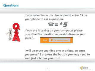 15
Questions
If you called in on the phone please enter *5 on
your phone to ask a question.
=*5
If you are listening on your computer please
press the File question request button on your
screen.
I will un-mute your line one at a time, so once
you press *5 or press the button you may need to
wait just a bit for your turn.
 