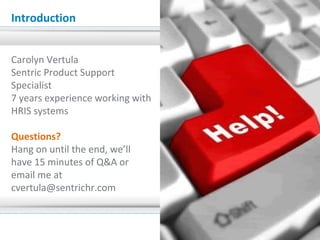 Introduction
Carolyn Vertula
Sentric Product Support
Specialist
7 years experience working with
HRIS systems
Questions?
Hang on until the end, we’ll
have 15 minutes of Q&A or
email me at
cvertula@sentrichr.com
2
 