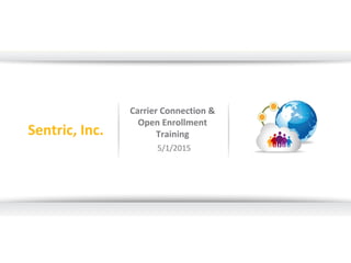 Carrier Connection &
Open Enrollment
Training
5/1/2015
Sentric, Inc.
 