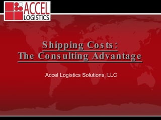 Shipping Costs: The Consulting Advantage Accel Logistics Solutions, LLC 