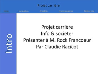 Projet carrière
Intro   formation    Emplois      commentaires   Référence




                   Projet carrière
                   Info & societer
            Présenter à M. Rock Francoeur
                 Par Claudie Racicot
 