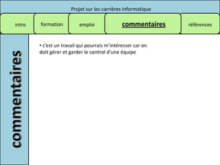 Projet sur les carrières informatique

intro   formation         emploi               commentaires    références


        • c’est un travail qui pourrais m’intéresser car on
        doit gérer et garder le control d’une équipe
 
