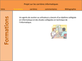 Projet sur les carrières informatiques

Intro   formations         carrières         commentaires            Bibliographie



              Un agents de soutien au utilisateurs a besoin d’un diplôme collégiale
              en informatique et des études collégiales en technique de
              l’informatique.
 