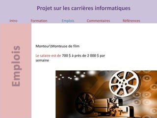Projet sur les carrières informatiques
Intro Formation Emplois Commentaires Références
MonteurMonteuse de film
Le salaire est de 700 $ à près de 2 000 $ par
semaine
 