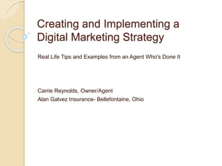 Creating and Implementing a
Digital Marketing Strategy
Real Life Tips and Examples from an Agent Who's Done It
Carrie Reynolds, Owner/Agent
Alan Galvez Insurance- Bellefontaine, Ohio
 