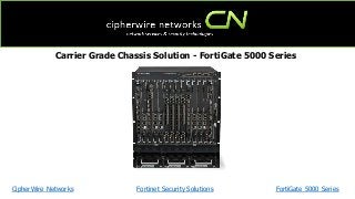 CipherWire Networks FortiGate 5000 Series
Carrier Grade Chassis Solution - FortiGate 5000 Series
Fortinet Security Solutions
 