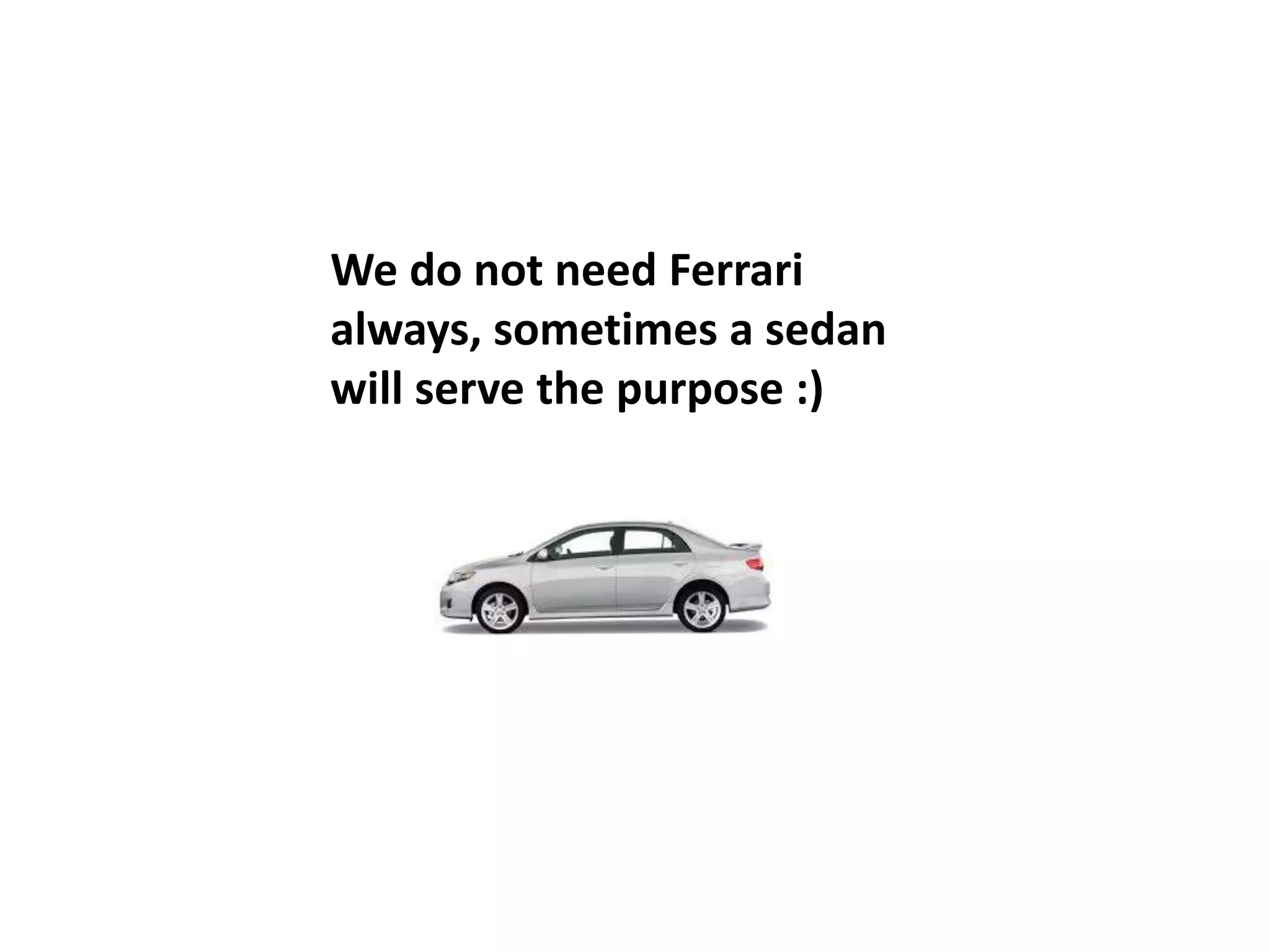 We do not need Ferrari
always, sometimes a sedan
will serve the purpose :)
 