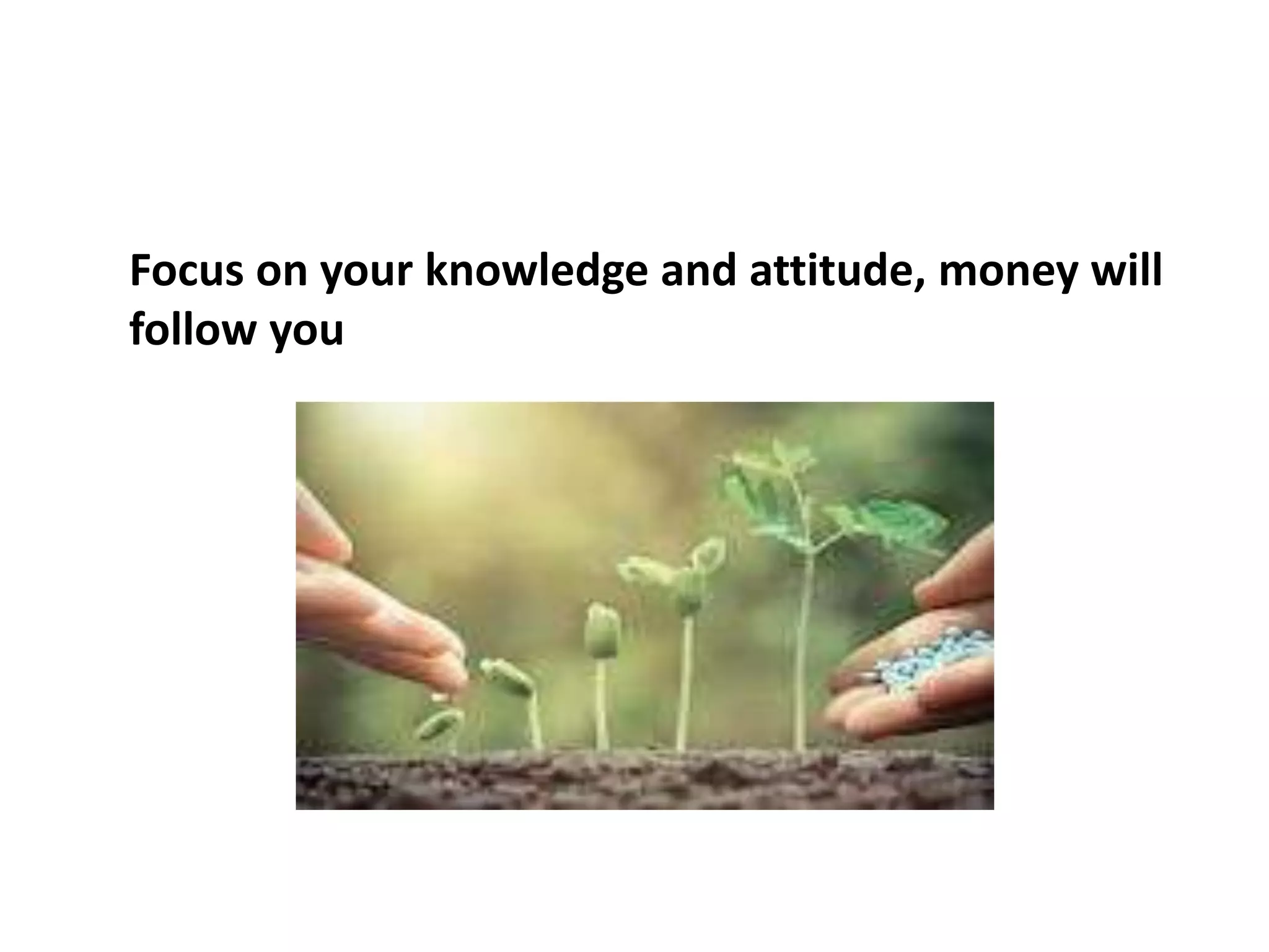 Focus on your knowledge and attitude, money will
follow you
 