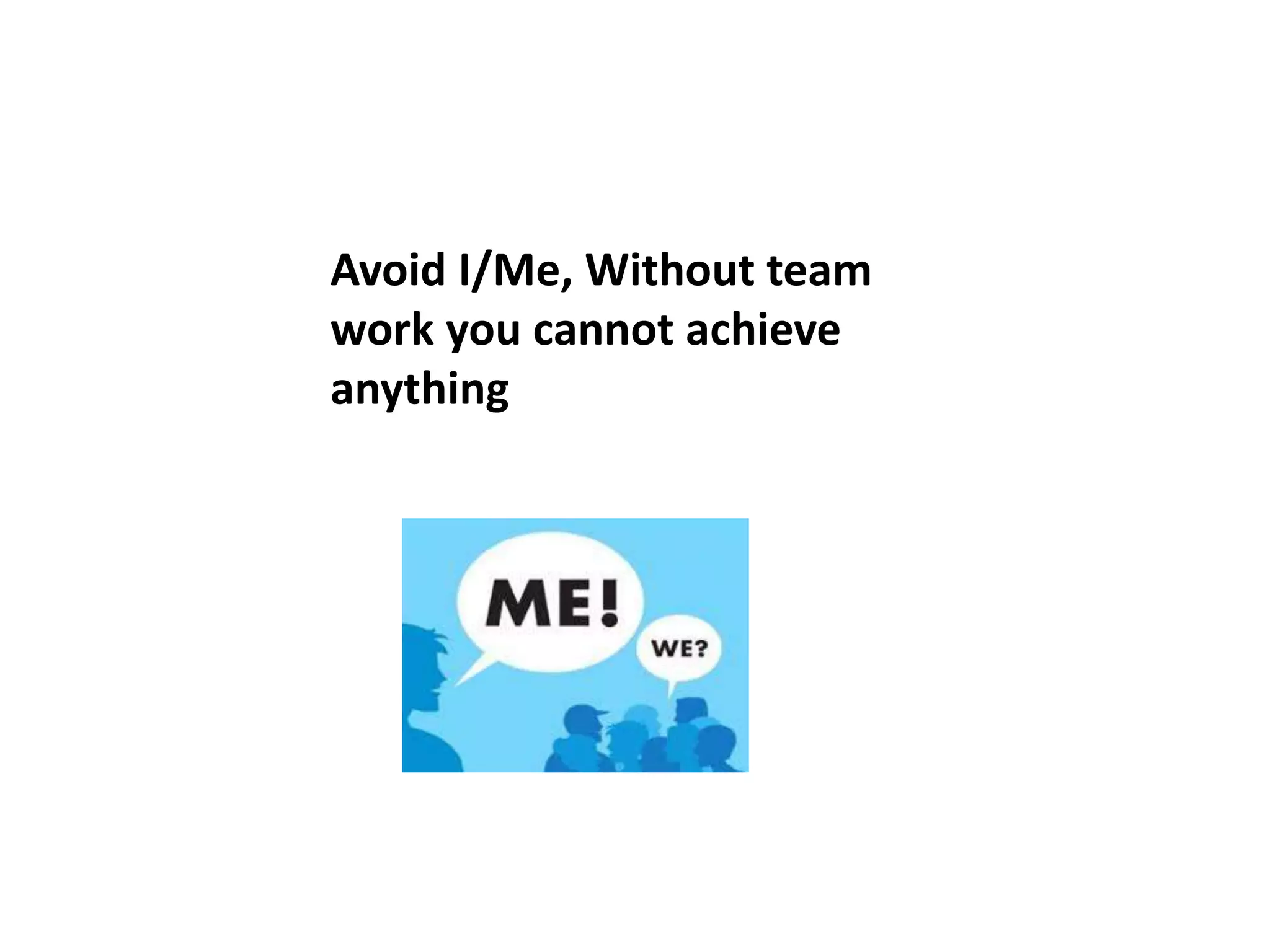 Avoid I/Me, Without team
work you cannot achieve
anything
 