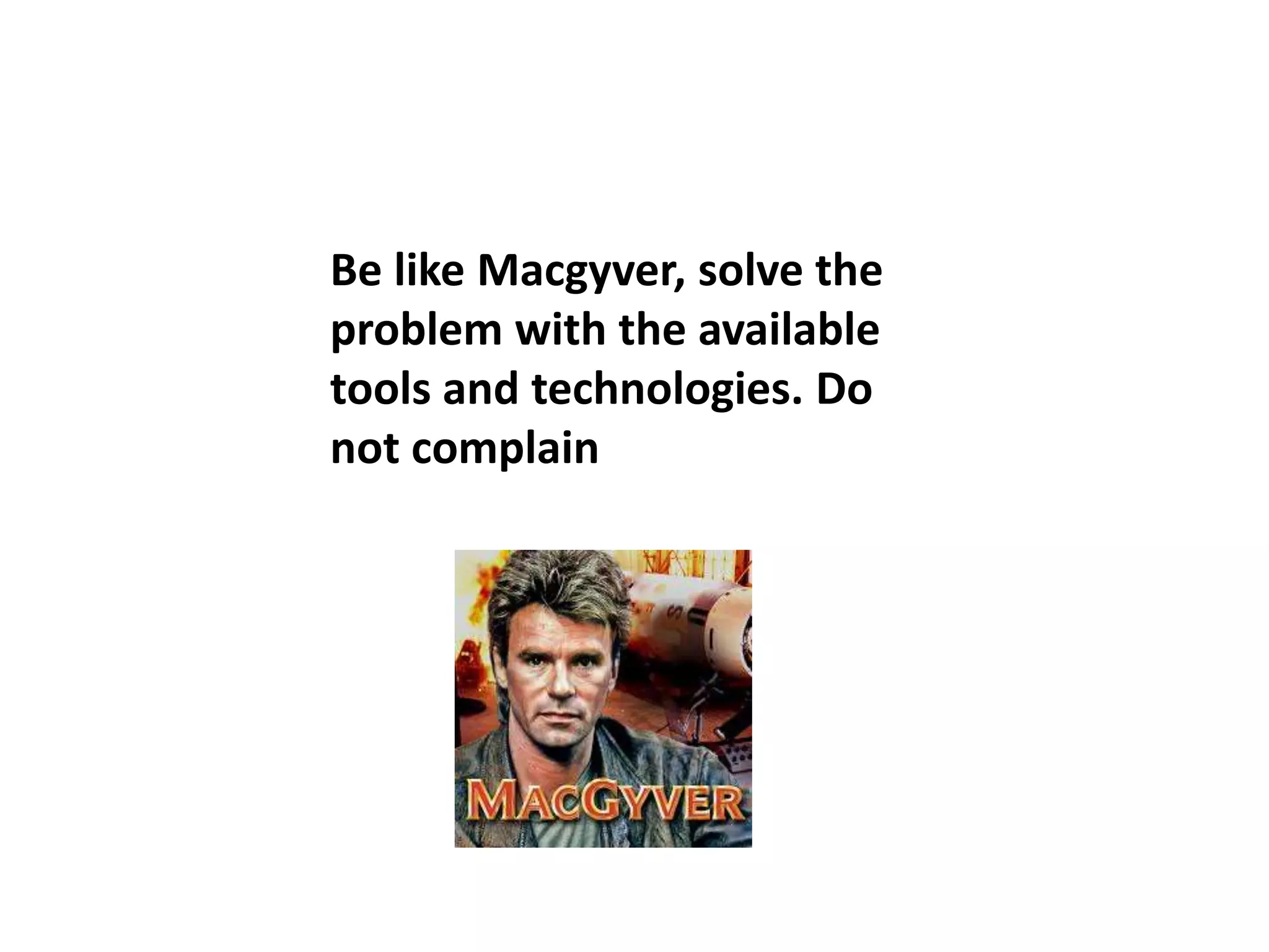 Be like Macgyver, solve the
problem with the available
tools and technologies. Do
not complain
 