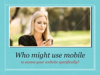 Who might use mobile to access your website specifically? 
