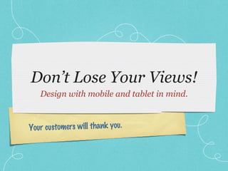 Don’t Lose Your Views! Design with mobile and tablet in mind. Your customers will thank you. 