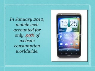 In January 2010, mobile web accounted for only  .99%  of website consumption worldwide. 