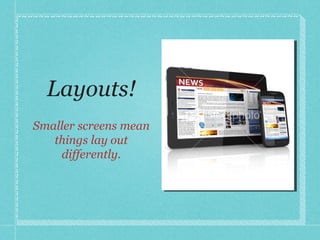 Layouts! Smaller screens mean things lay out differently. 