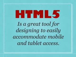 Is a great tool for designing to easily accommodate mobile and tablet access. HTML5 