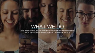 WHAT WE DO
WE HELP WIRELESS CARRIERS DELIVER PERSONALIZED
RICH MEDIA MMS MESSAGES AT MASSIVE SCALE
 