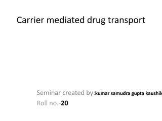Carrier mediated drug transport
Seminar created by:kumar samudra gupta kaushik
Roll no.-20
 