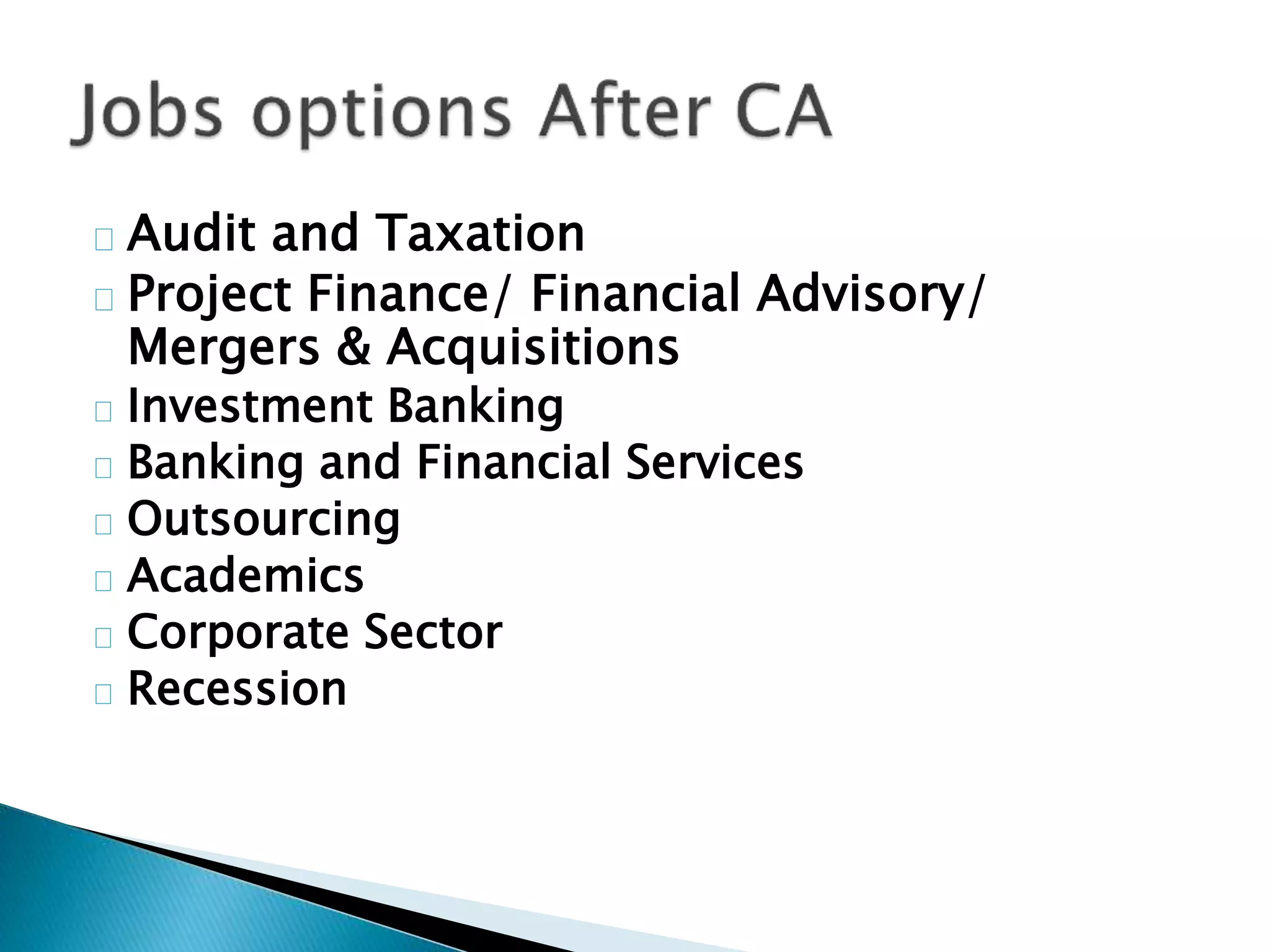 Audit and Taxation 
Project Finance/ Financial Advisory/ 
Mergers & Acquisitions 
Investment Banking 
Banking and Financial Services 
Outsourcing 
Academics 
Corporate Sector 
Recession 
 