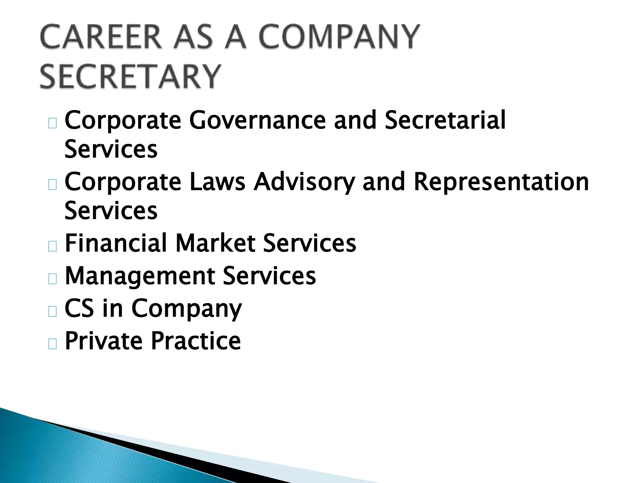 Corporate Governance and Secretarial 
Services 
Corporate Laws Advisory and Representation 
Services 
Financial Market Services 
Management Services 
CS in Company 
Private Practice 
 