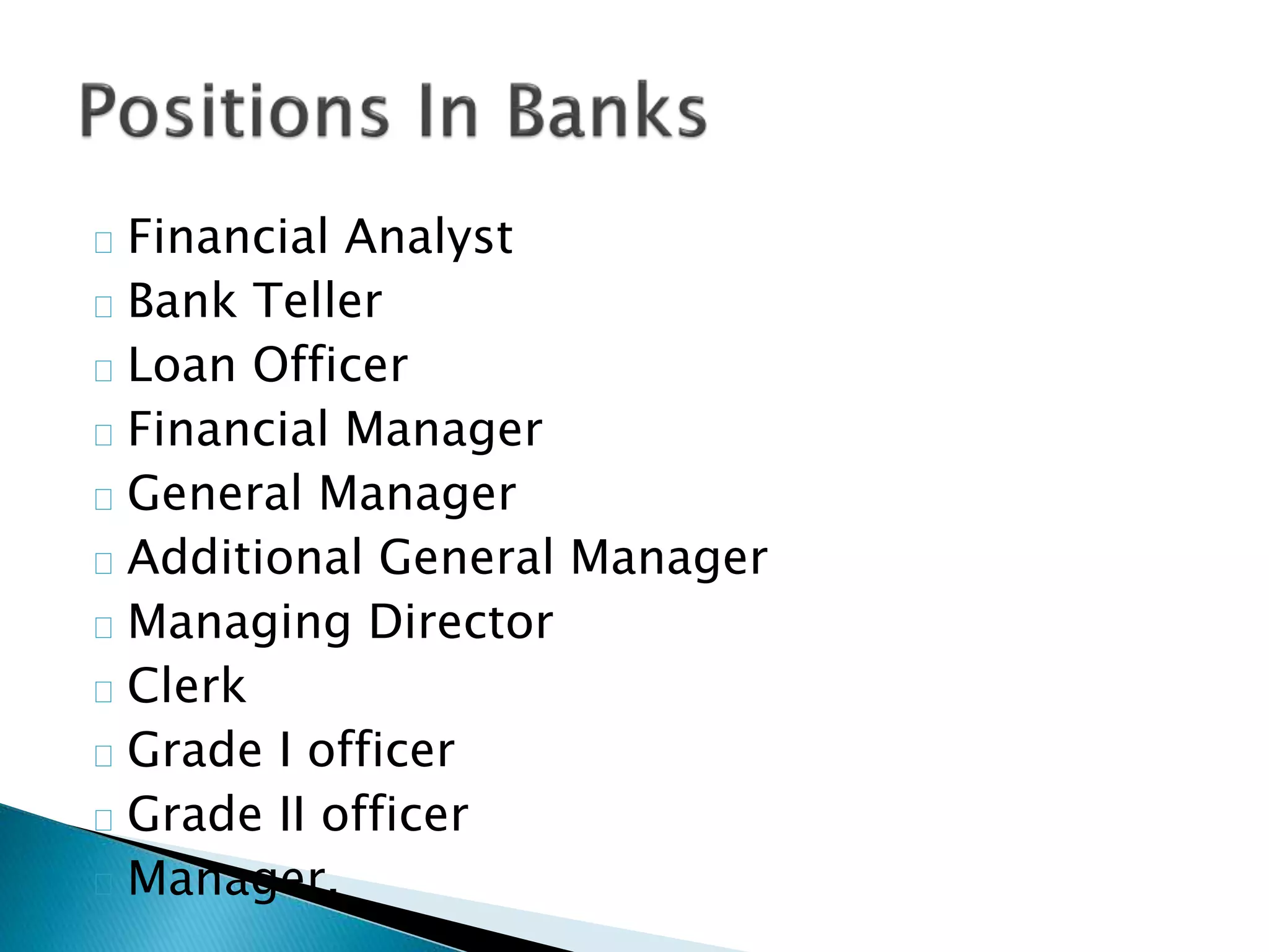 Financial Analyst 
Bank Teller 
Loan Officer 
Financial Manager 
General Manager 
Additional General Manager 
Managing Director 
Clerk 
Grade I officer 
Grade II officer 
Manager. 
 