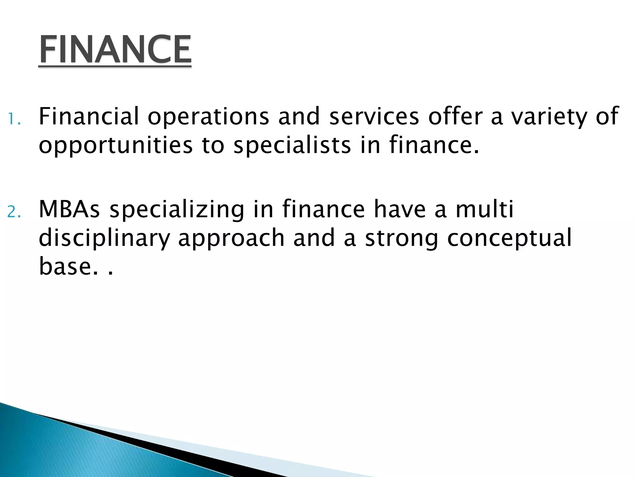 FINANCE 
1. Financial operations and services offer a variety of 
opportunities to specialists in finance. 
2. MBAs specializing in finance have a multi 
disciplinary approach and a strong conceptual 
base. . 
 