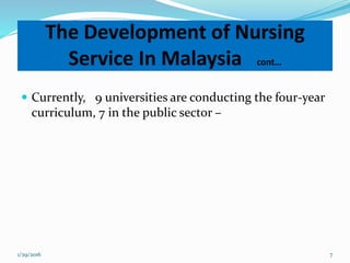  Currently, 9 universities are conducting the four-year
curriculum, 7 in the public sector –
The Development of Nursing
Service In Malaysia cont…
1/29/2016 7
 