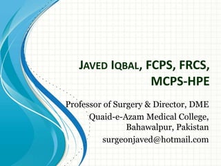 JAVED IQBAL, FCPS, FRCS,
MCPS-HPE
Professor of Surgery & Director, DME
Quaid-e-Azam Medical College,
Bahawalpur, Pakistan
surgeonjaved@hotmail.com
 