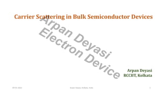 Carrier Scattering in Bulk Semiconductor Devices
Arpan Deyasi
RCCIIT, Kolkata
09-01-2022 Arpan Deyasi, Kolkata, India 1
Arpan Deyasi
Electron Device
 