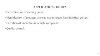 32
APPLICATIONS OF DTA
 Determination of melting point.
 Identification of products since no two products have identical curves.
 Detection of impurities in sample compound.
 Quality control.
 