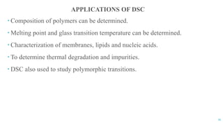 35
APPLICATIONS OF DSC
 Composition of polymers can be determined.
 Melting point and glass transition temperature can be determined.
 Characterization of membranes, lipids and nucleic acids.
 To determine thermal degradation and impurities.
 DSC also used to study polymorphic transitions.
 