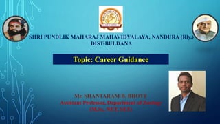 SHRI PUNDLIK MAHARAJ MAHAVIDYALAYA, NANDURA (Rly.)
DIST-BULDANA
Topic: Career Guidance
Mr. SHANTARAM B. BHOYE
Assistant Professor, Department of Zoology
(M.Sc, NET, SET)
 