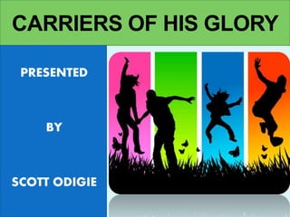 CARRIERS OF HIS GLORY
PRESENTED
BY
SCOTT ODIGIE
 