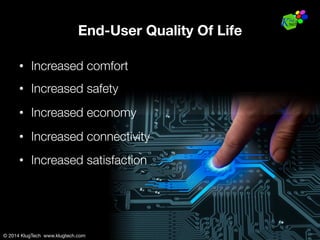 © 2014 KlugTech www.klugtech.com
End-User Quality Of Life
•  Increased comfort
•  Increased safety
•  Increased economy
•  Increased connectivity
•  Increased satisfaction
© 2014 KlugTech www.klugtech.com
 