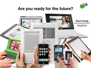 © 2014 KlugTech www.klugtech.com
© 2014 KlugTech www.klugtech.com
Are you ready for the future?
Thom Poole
Chief Innovation Oﬃcer
KlugTech
 