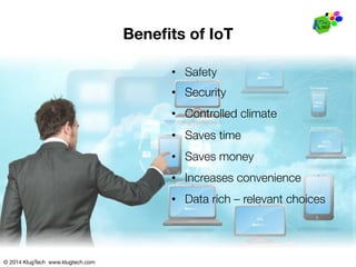 © 2014 KlugTech www.klugtech.com
Beneﬁts of IoT
•  Safety
•  Security
•  Controlled climate
•  Saves time
•  Saves money
•  Increases convenience
•  Data rich – relevant choices
 
