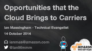 Opportunities that the 
Cloud Brings to Carriers 
Ian Massingham - Technical Evangelist 
14 October 2014 
ianmas@amazon.com 
@IanMmmm 
 