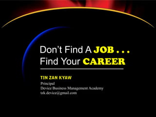 Don’t Find A JOB . . .
Find Your CAREER
Principal
Device Business Management Academy
tzk.device@gmail.com

 