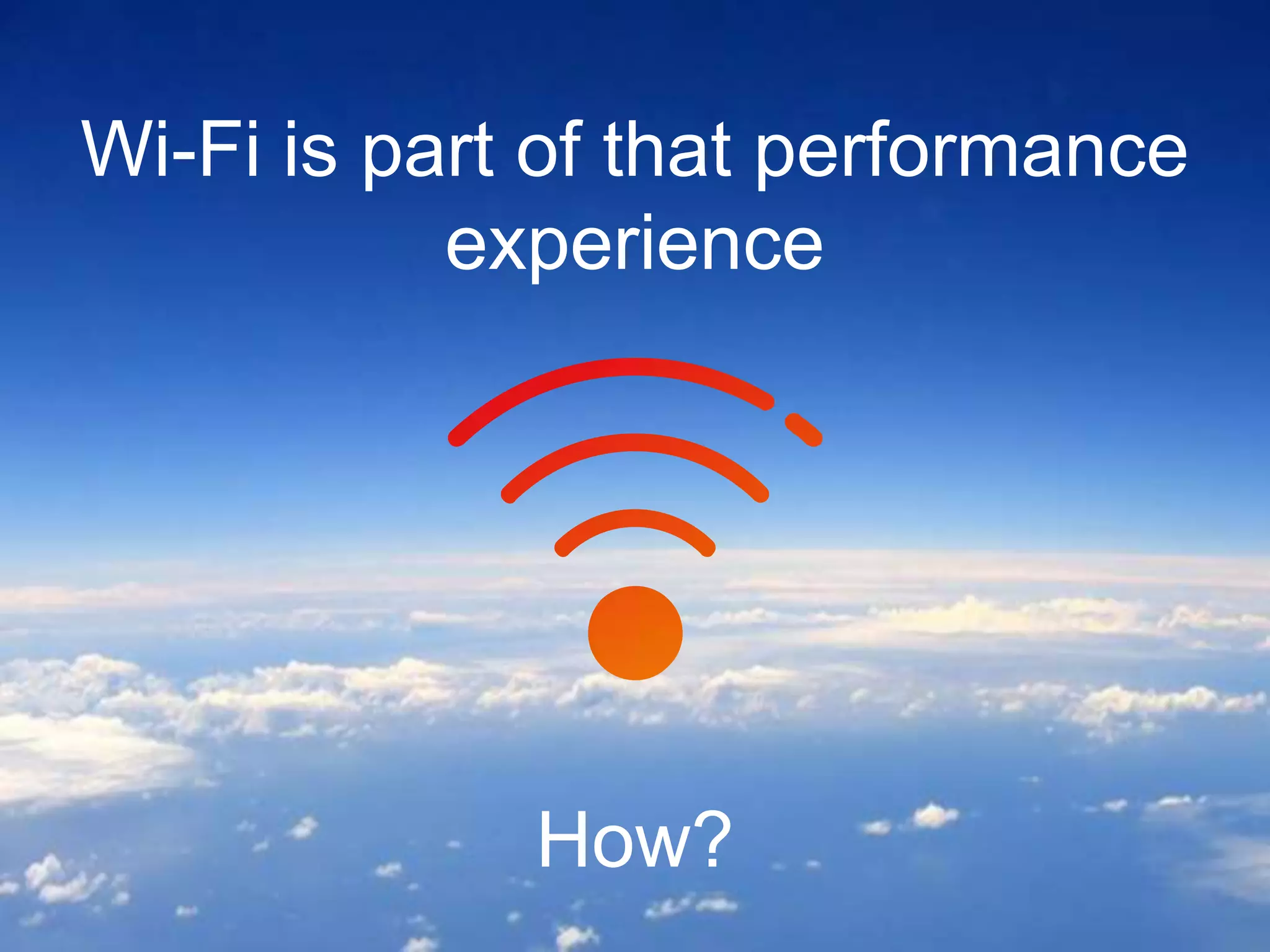 Wi-Fi is part of that performance
experience
How?
 