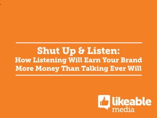 v

Shut Up & Listen:

How Listening Will Earn Your Brand
More Money Than Talking Ever Will

 