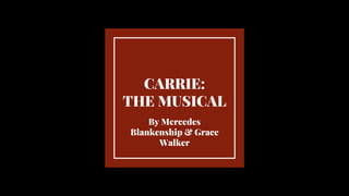 CARRIE:
THE MUSICAL
By Mercedes
Blankenship & Grace
Walker
 