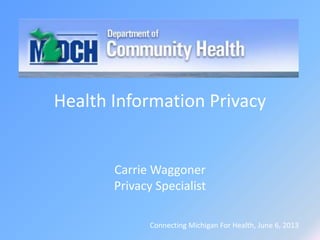 Health Information Privacy
Carrie Waggoner
Privacy Specialist
Connecting Michigan For Health, June 6, 2013
 