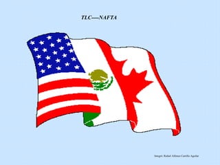 TLC----NAFTA
Integró: Rafael Alfonso Carrillo Aguilar
 