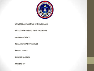 UNIVERSIDAD NACIONAL DE CHIMBORAZO

FACULTAD DE CIENCIAS DE LA EDUCACIÓN

INFORMÁTICA TICS

TEMA: SISTEMAS OPERATIVOS

ÁNGEL CARRILLO

CIENCIAS SOCIALES

PRIMERO “A”

 