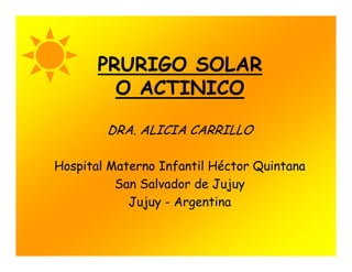 PRURIGO SOLAR
O ACTINICO
O ACTINICO
DRA. ALICIA CARRILLO
Hospital Materno Infantil Héctor Quintana
San Salvador de Jujuy
San Salvador de Jujuy
Jujuy - Argentina
 