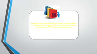 La gestión de la seguridad de la información no solo se aplica
a la seguridad TI, sino que también se involucra con la gestión
de procesos de RRHH, protección jurídica, física.
 