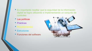 • Es importante resaltar que la seguridad de la información
digital se logra utilizando e implementando un conjunto de
controles
• Las políticas
• Prácticas
• Procedimientos
• Estructuras
• Funciones del software
Imagen tomada de http://www.visualavi.com
 