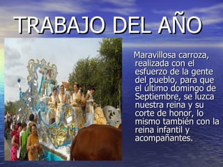 TRABAJO DEL AÑO Maravillosa carroza, realizada con el esfuerzo de la gente del pueblo, para que el último domingo de Septiembre, se luzca nuestra reina y su corte de honor, lo mismo también con la reina infantil y acompañantes. 